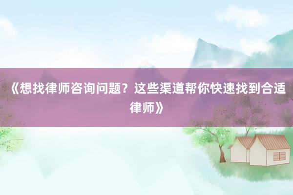 《想找律师咨询问题？这些渠道帮你快速找到合适律师》
